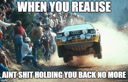 Rally vs Drag Racing | WHEN YOU REALISE; AINT SHIT HOLDING YOU BACK NO MORE | image tagged in rally vs drag racing | made w/ Imgflip meme maker