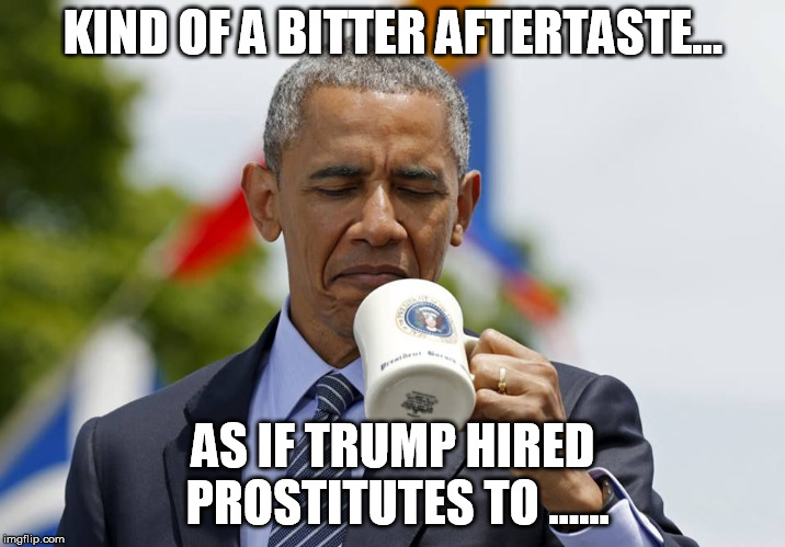 Obama Coffee | KIND OF A BITTER AFTERTASTE... AS IF TRUMP HIRED PROSTITUTES TO ...... | image tagged in obama coffee | made w/ Imgflip meme maker