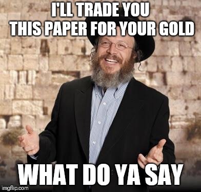 Jewish guy |  I'LL TRADE YOU THIS PAPER FOR YOUR GOLD; WHAT DO YA SAY | image tagged in jewish guy | made w/ Imgflip meme maker