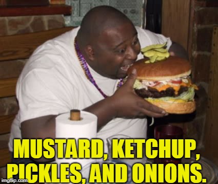 Fat guy eating burger | MUSTARD, KETCHUP, PICKLES, AND ONIONS. | image tagged in fat guy eating burger | made w/ Imgflip meme maker