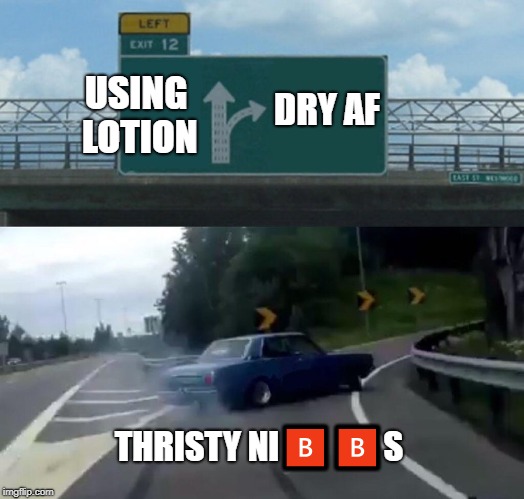 Left Exit 12 Off Ramp Meme | USING LOTION; DRY AF; THRISTY NI🅱🅱S | image tagged in memes,left exit 12 off ramp | made w/ Imgflip meme maker