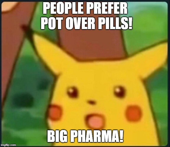 Surprised Pikachu | PEOPLE PREFER POT OVER PILLS! BIG PHARMA! | image tagged in surprised pikachu | made w/ Imgflip meme maker