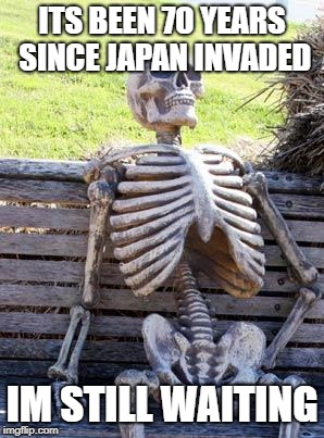 Waiting Skeleton | ITS BEEN 70 YEARS SINCE JAPAN INVADED; IM STILL WAITING | image tagged in memes,waiting skeleton | made w/ Imgflip meme maker