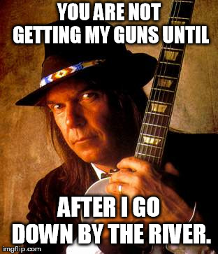 Neil Young- Down by the river I thought my baby... sure glad he's anti-gun, think of the carnage | YOU ARE NOT GETTING MY GUNS UNTIL; AFTER I GO DOWN BY THE RIVER. | image tagged in neil young | made w/ Imgflip meme maker