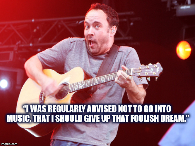 NO DAVE?!!? | “I WAS REGULARLY ADVISED NOT TO GO INTO MUSIC, THAT I SHOULD GIVE UP THAT FOOLISH DREAM.” | image tagged in dmb,dave matthews,dave matthews band,bad advice,dream | made w/ Imgflip meme maker