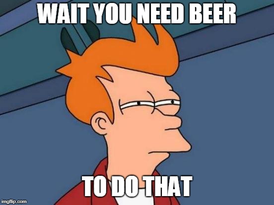 Futurama Fry Meme | WAIT YOU NEED BEER TO DO THAT | image tagged in memes,futurama fry | made w/ Imgflip meme maker