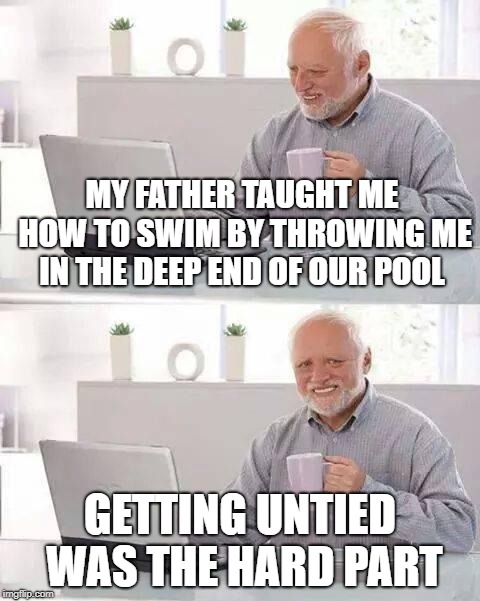 Nothing suspicious about that | MY FATHER TAUGHT ME HOW TO SWIM BY THROWING ME IN THE DEEP END OF OUR POOL; GETTING UNTIED WAS THE HARD PART | image tagged in memes,hide the pain harold | made w/ Imgflip meme maker