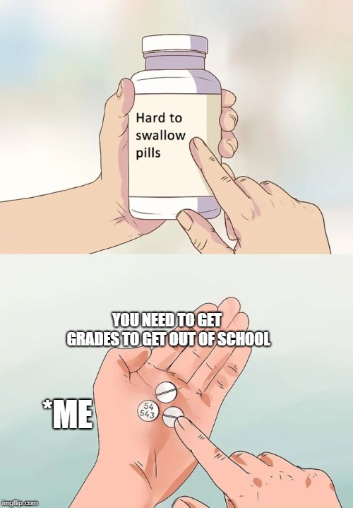 Hard To Swallow Pills | YOU NEED TO GET GRADES TO GET OUT OF SCHOOL; *ME | image tagged in memes,hard to swallow pills | made w/ Imgflip meme maker