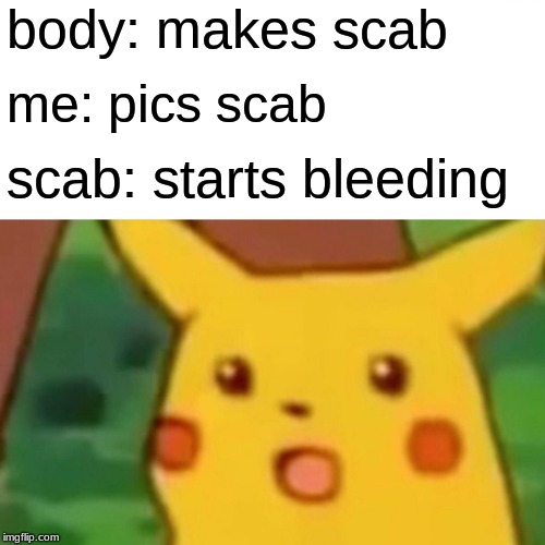 Surprised Pikachu Meme | body: makes scab; me: pics scab; scab: starts bleeding | image tagged in memes,surprised pikachu | made w/ Imgflip meme maker