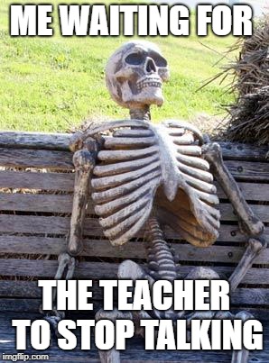 Waiting Skeleton Meme | ME WAITING FOR; THE TEACHER TO STOP TALKING | image tagged in memes,waiting skeleton | made w/ Imgflip meme maker
