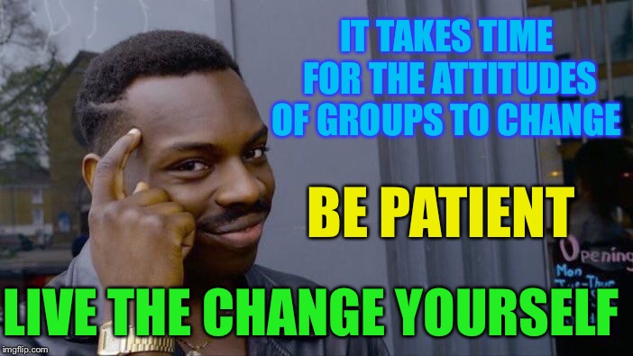Roll Safe Think About It Meme | IT TAKES TIME FOR THE ATTITUDES OF GROUPS TO CHANGE BE PATIENT LIVE THE CHANGE YOURSELF | image tagged in memes,roll safe think about it | made w/ Imgflip meme maker