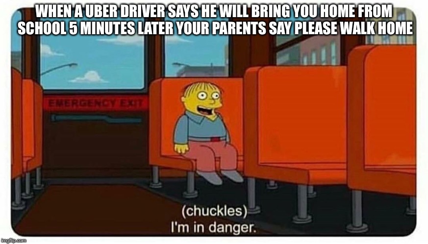 Ralph in danger | WHEN A UBER DRIVER SAYS HE WILL BRING YOU HOME FROM SCHOOL 5 MINUTES LATER YOUR PARENTS SAY PLEASE WALK HOME | image tagged in ralph in danger | made w/ Imgflip meme maker