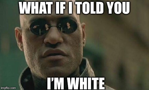 Matrix Morpheus Meme | WHAT IF I TOLD YOU; I’M WHITE | image tagged in memes,matrix morpheus | made w/ Imgflip meme maker