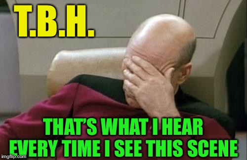 Captain Picard Facepalm Meme | T.B.H. THAT’S WHAT I HEAR EVERY TIME I SEE THIS SCENE | image tagged in memes,captain picard facepalm | made w/ Imgflip meme maker