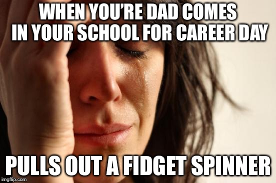 First World Problems | WHEN YOU’RE DAD COMES IN YOUR SCHOOL FOR CAREER DAY; PULLS OUT A FIDGET SPINNER | image tagged in memes,first world problems | made w/ Imgflip meme maker