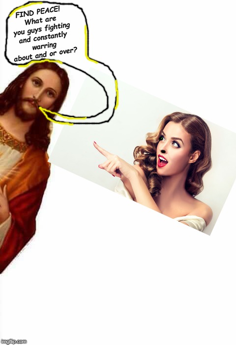 jesus watcha doin | FIND PEACE! What are you guys fighting and constantly warring about and or over? | image tagged in jesus watcha doin | made w/ Imgflip meme maker