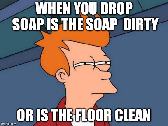 Futurama Fry Meme | WHEN YOU DROP SOAP IS THE SOAP  DIRTY; OR IS THE FLOOR CLEAN | image tagged in memes,futurama fry | made w/ Imgflip meme maker