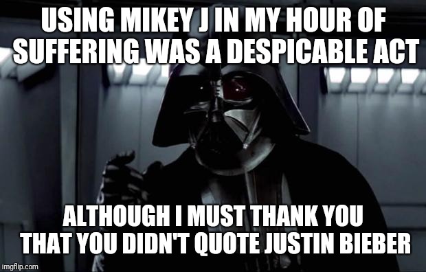 Darth Vader | USING MIKEY J IN MY HOUR OF SUFFERING WAS A DESPICABLE ACT ALTHOUGH I MUST THANK YOU THAT YOU DIDN'T QUOTE JUSTIN BIEBER | image tagged in darth vader | made w/ Imgflip meme maker