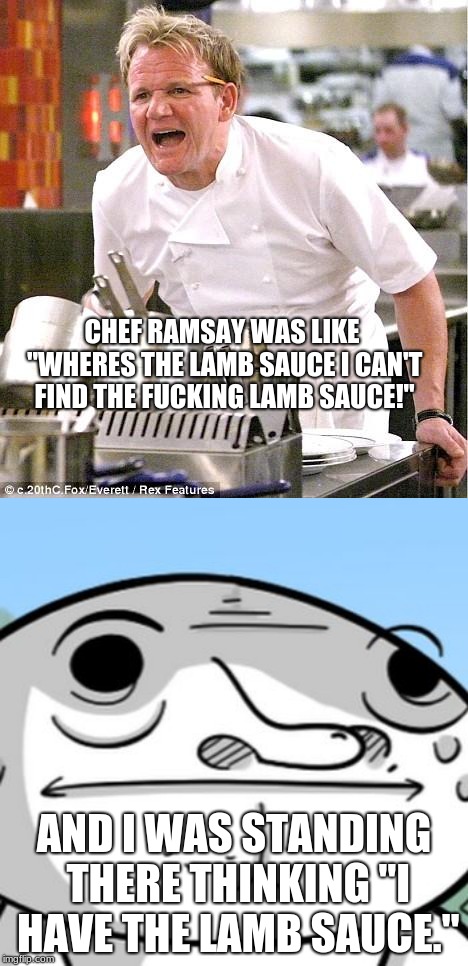 CHEF RAMSAY WAS LIKE "WHERES THE LAMB SAUCE I CAN'T FIND THE FUCKING LAMB SAUCE!"; AND I WAS STANDING THERE THINKING "I HAVE THE LAMB SAUCE." | image tagged in memes,chef gordon ramsay | made w/ Imgflip meme maker