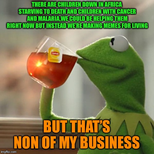 But That's None Of My Business | THERE ARE CHILDREN DOWN IN AFRICA STARVING TO DEATH AND CHILDREN WITH CANCER AND MALARIA,WE COULD BE HELPING THEM RIGHT NOW BUT INSTEAD WE’RE MAKING MEMES FOR LIVING; BUT THAT’S NON OF MY BUSINESS | image tagged in memes,but thats none of my business,kermit the frog | made w/ Imgflip meme maker