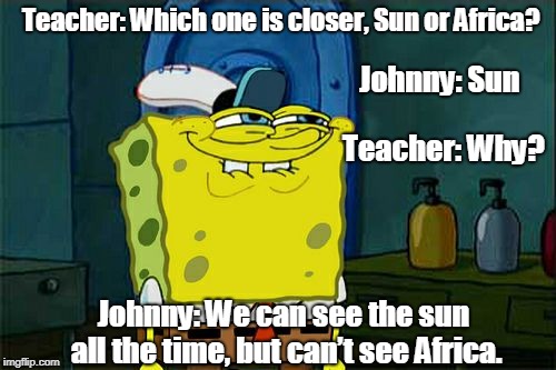 Teacher and Johnny | Teacher: Which one is closer, Sun or Africa? Johnny: Sun; Teacher: Why? Johnny: We can see the sun all the time, but can’t see Africa. | image tagged in funny | made w/ Imgflip meme maker