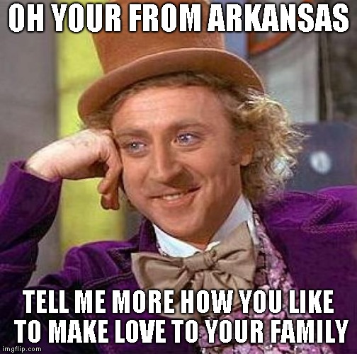 Creepy Condescending Wonka Meme | OH YOUR FROM ARKANSAS; TELL ME MORE HOW YOU LIKE TO MAKE LOVE TO YOUR FAMILY | image tagged in memes,creepy condescending wonka | made w/ Imgflip meme maker