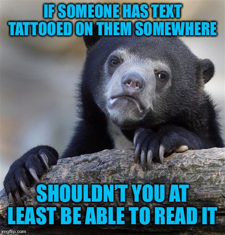I’m just sayin... | IF SOMEONE HAS TEXT TATTOOED ON THEM SOMEWHERE; SHOULDN’T YOU AT LEAST BE ABLE TO READ IT | image tagged in memes,confession bear,unreadable tattoos | made w/ Imgflip meme maker