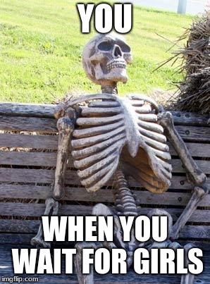 Waiting Skeleton | YOU; WHEN YOU WAIT FOR GIRLS | image tagged in memes,waiting skeleton | made w/ Imgflip meme maker