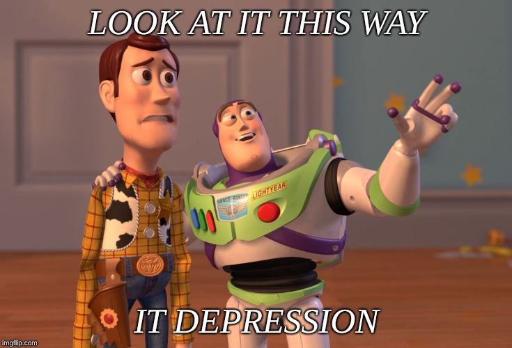 X, X Everywhere Meme | LOOK AT IT THIS WAY; IT DEPRESSION | image tagged in memes,x x everywhere | made w/ Imgflip meme maker