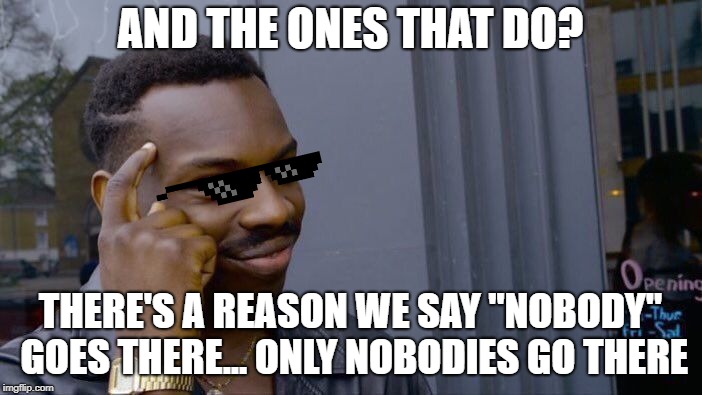 Roll Safe Think About It Meme | AND THE ONES THAT DO? THERE'S A REASON WE SAY "NOBODY" GOES THERE... ONLY NOBODIES GO THERE | image tagged in memes,roll safe think about it | made w/ Imgflip meme maker