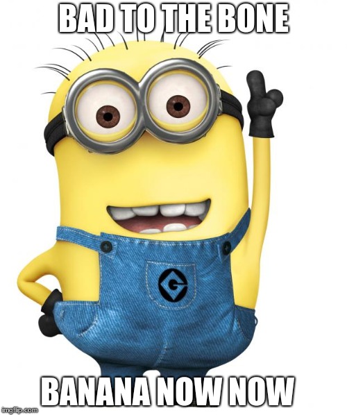 minions | BAD TO THE BONE; BANANA NOW NOW | image tagged in minions | made w/ Imgflip meme maker
