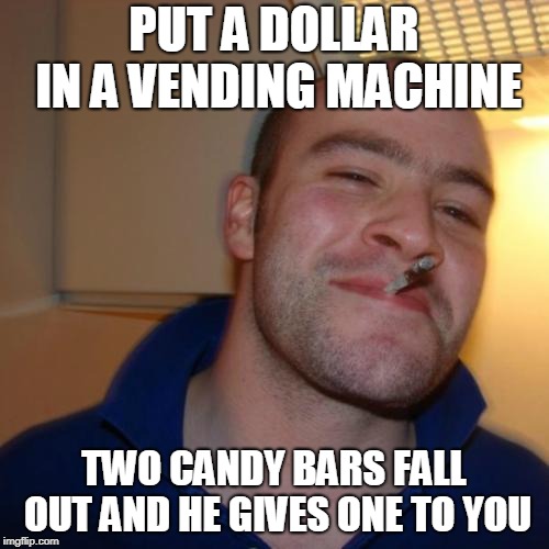 Good Guy Greg Meme | PUT A DOLLAR IN A VENDING MACHINE TWO CANDY BARS FALL OUT AND HE GIVES ONE TO YOU | image tagged in memes,good guy greg | made w/ Imgflip meme maker