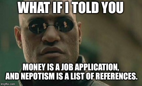 Pay to play and who you know | WHAT IF I TOLD YOU; MONEY IS A JOB APPLICATION, AND NEPOTISM IS A LIST OF REFERENCES. | image tagged in memes,matrix morpheus,money,they took our jobs,family,list | made w/ Imgflip meme maker