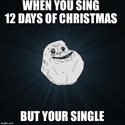 On The first day of Christmas my TRUE LOVE gave to me | WHEN YOU SING 12 DAYS OF CHRISTMAS; BUT YOUR SINGLE | image tagged in memes,forever alone | made w/ Imgflip meme maker