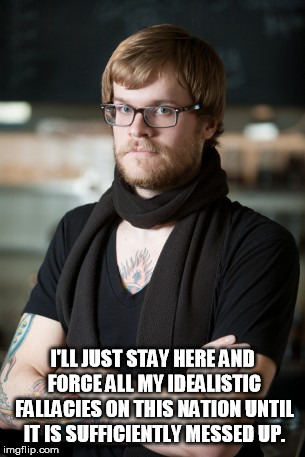 Hipster Barista Meme | I'LL JUST STAY HERE AND FORCE ALL MY IDEALISTIC FALLACIES ON THIS NATION UNTIL IT IS SUFFICIENTLY MESSED UP. | image tagged in memes,hipster barista | made w/ Imgflip meme maker