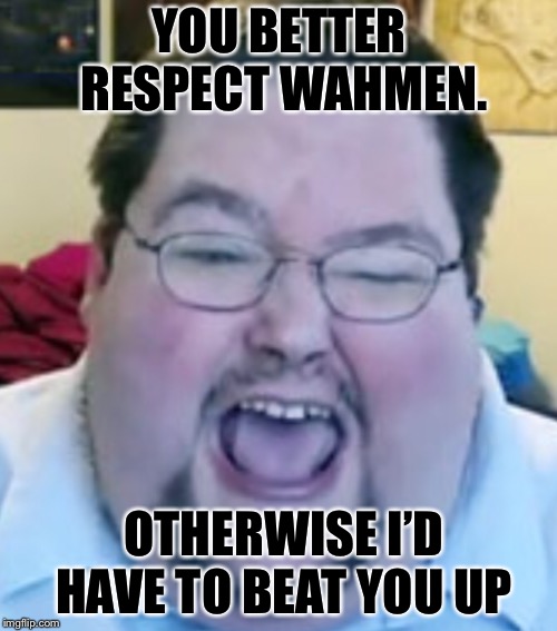 YOU BETTER RESPECT WAHMEN. OTHERWISE I’D HAVE TO BEAT YOU UP | made w/ Imgflip meme maker