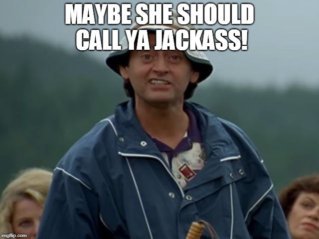 Jackass Flaherty Happy Gilmore | MAYBE SHE SHOULD CALL YA JACKASS! | image tagged in jackass flaherty happy gilmore | made w/ Imgflip meme maker