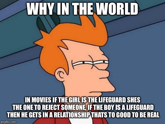 Futurama Fry Meme | WHY IN THE WORLD; IN MOVIES IF THE GIRL IS THE LIFEGUARD SHES THE ONE TO REJECT SOMEONE, IF THE BOY IS A LIFEGUARD THEN HE GETS IN A RELATIONSHIP THATS TO GOOD TO BE REAL | image tagged in memes,futurama fry | made w/ Imgflip meme maker