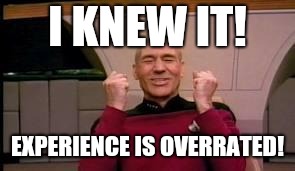 Happy Picard | I KNEW IT! EXPERIENCE IS OVERRATED! | image tagged in happy picard | made w/ Imgflip meme maker
