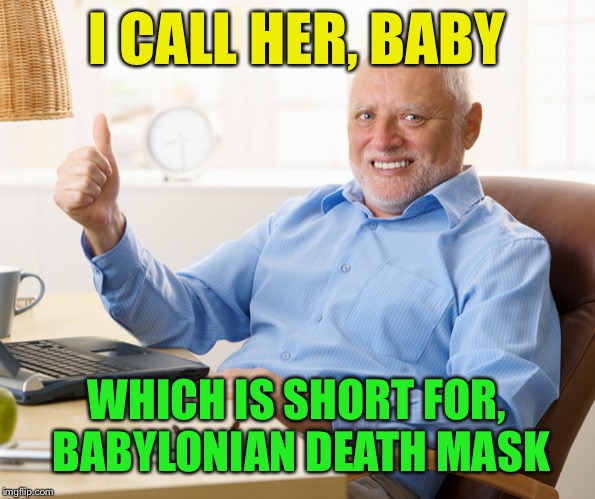 Hide the pain harold | I CALL HER, BABY WHICH IS SHORT FOR, BABYLONIAN DEATH MASK | image tagged in hide the pain harold | made w/ Imgflip meme maker