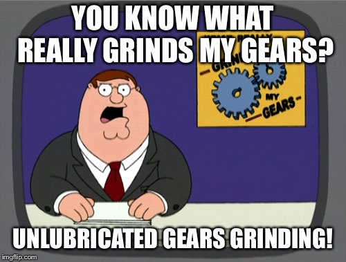 Peter Griffin News | YOU KNOW WHAT REALLY GRINDS MY GEARS? UNLUBRICATED GEARS GRINDING! | image tagged in memes,peter griffin news | made w/ Imgflip meme maker