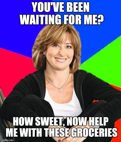 Sheltering Suburban Mom Meme | YOU'VE BEEN WAITING FOR ME? HOW SWEET, NOW HELP ME WITH THESE GROCERIES | image tagged in memes,sheltering suburban mom | made w/ Imgflip meme maker