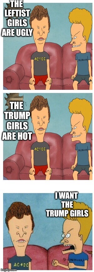 Beavis and Butthead | THE LEFTIST GIRLS ARE UGLY I WANT THE TRUMP GIRLS THE TRUMP GIRLS ARE HOT | image tagged in beavis and butthead | made w/ Imgflip meme maker