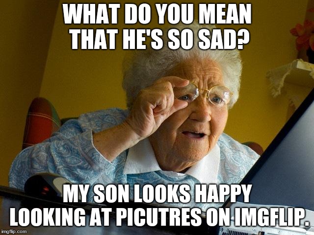 Grandma Finds The Internet | WHAT DO YOU MEAN THAT HE'S SO SAD? MY SON LOOKS HAPPY LOOKING AT PICUTRES ON IMGFLIP. | image tagged in memes,grandma finds the internet | made w/ Imgflip meme maker