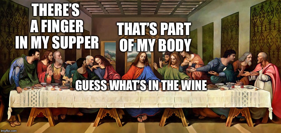 Ritual cannibalism | THERE’S A FINGER IN MY SUPPER; THAT’S PART OF MY BODY; GUESS WHAT’S IN THE WINE | image tagged in the last supper,memes | made w/ Imgflip meme maker