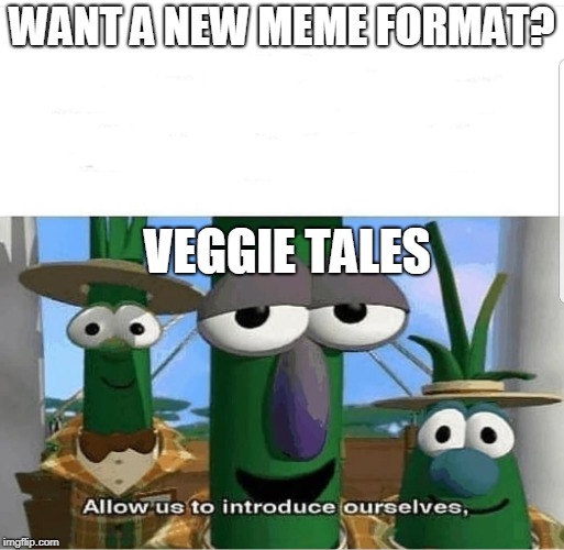 Allow us to introduce ourselves | WANT A NEW MEME FORMAT? VEGGIE TALES | image tagged in allow us to introduce ourselves | made w/ Imgflip meme maker