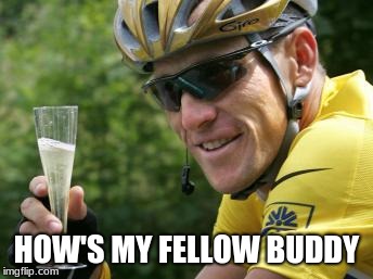 LanceArmstrong | HOW'S MY FELLOW BUDDY | image tagged in lancearmstrong | made w/ Imgflip meme maker