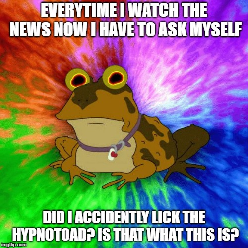 Hypnotoad Animated | EVERYTIME I WATCH THE NEWS NOW I HAVE TO ASK MYSELF; DID I ACCIDENTLY LICK THE HYPNOTOAD? IS THAT WHAT THIS IS? | image tagged in hypnotoad animated | made w/ Imgflip meme maker