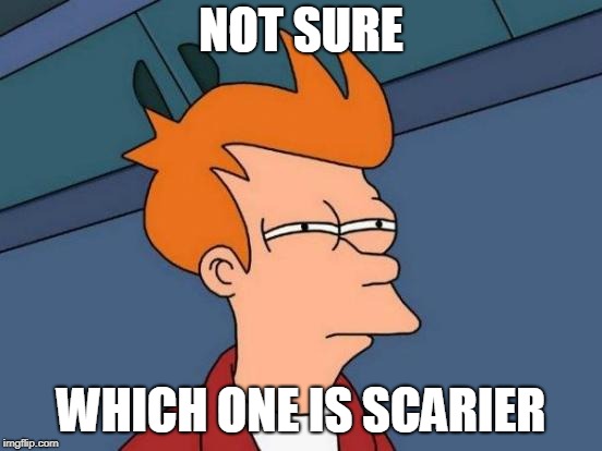 Futurama Fry Meme | NOT SURE WHICH ONE IS SCARIER | image tagged in memes,futurama fry | made w/ Imgflip meme maker