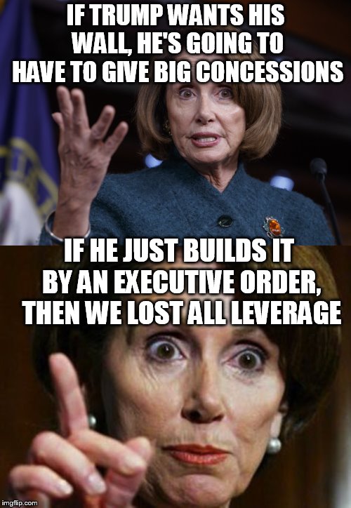IF TRUMP WANTS HIS WALL, HE'S GOING TO HAVE TO GIVE BIG CONCESSIONS; IF HE JUST BUILDS IT BY AN EXECUTIVE ORDER, THEN WE LOST ALL LEVERAGE | image tagged in nancy pelosi no spending problem,good old nancy pelosi | made w/ Imgflip meme maker